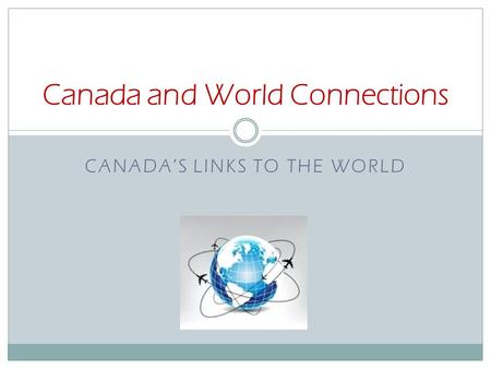 CANADA’S LINKS TO THE WORLD Canada and World Connections.