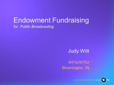 Endowment Fundraising for Public Broadcasting Judy Witt WFIU/WTIU Bloomington, IN.