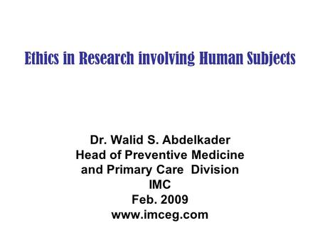 Ethics in Research involving Human Subjects Dr. Walid S. Abdelkader Head of Preventive Medicine and Primary Care Division IMC Feb. 2009 www.imceg.com.