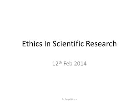Ethics In Scientific Research 12 th Feb 2014 Dr Fergal Grace.