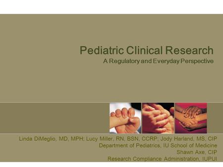 1 Pediatric Clinical Research A Regulatory and Everyday Perspective Linda DiMeglio, MD, MPH; Lucy Miller, RN, BSN, CCRP; Jody Harland, MS, CIP Department.