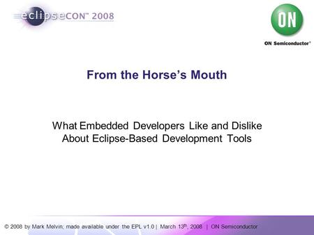 © 2008 by Mark Melvin; made available under the EPL v1.0 | March 13 th, 2008 | ON Semiconductor From the Horse’s Mouth What Embedded Developers Like and.