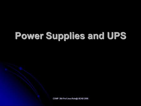 COMP 364 Prof Jess UEAB 2006 Power Supplies and UPS.
