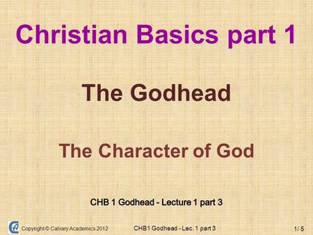 Copyright © Calvary Academics 2012 CHB1 Godhead - Lec. 1 part 3 1/ 5 Christian Basics part 1 The Godhead The Character of God.