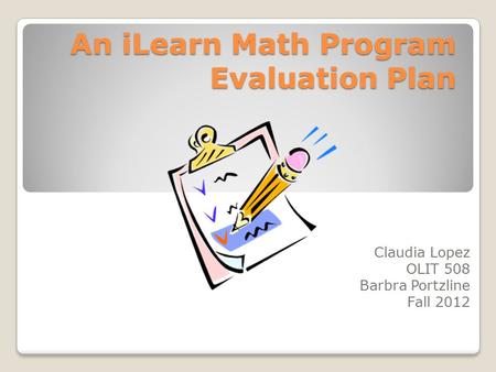 An iLearn Math Program Evaluation Plan An iLearn Math Program Evaluation Plan Claudia Lopez OLIT 508 Barbra Portzline Fall 2012.