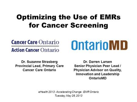 Optimizing the Use of EMRs for Cancer Screening eHealth 2013 : Accelerating Change : EMR Ontario Tuesday, May 28, 2013 Dr. Suzanne Strasberg Provincial.