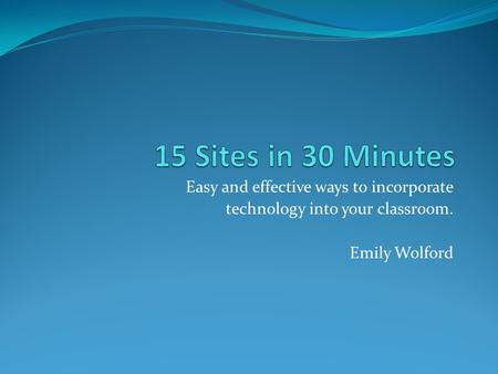 Easy and effective ways to incorporate technology into your classroom. Emily Wolford.