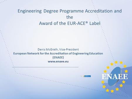 Engineering Degree Programme Accreditation and the Award of the EUR-ACE® Label Denis McGrath, Vice-President European Network for the Accreditation of.