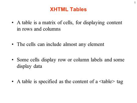 1 XHTML Tables A table is a matrix of cells, for displaying content in rows and columns The cells can include almost any element Some cells display row.