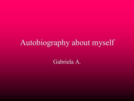 Autobiography about myself Gabriela A.. My Life I was born in Kalamazoo Ohio *When I was in preschool I was mean and nice to who ever treated me that.