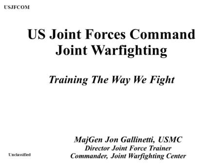 Overview USJFCOM Unclassified US Joint Forces Command Joint Warfighting Training The Way We Fight MajGen Jon Gallinetti, USMC Director Joint Force Trainer.