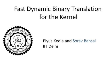 Fast Dynamic Binary Translation for the Kernel Piyus Kedia and Sorav Bansal IIT Delhi.