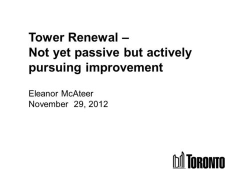 1 Tower Renewal – Not yet passive but actively pursuing improvement Eleanor McAteer November 29, 2012.