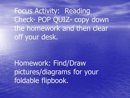 Focus Activity: Reading Check- POP QUIZ- copy down the homework and then clear off your desk. Homework: Find/Draw pictures/diagrams for your foldable.