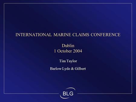 BLG INTERNATIONAL MARINE CLAIMS CONFERENCE Dublin 1 October 2004 Tim Taylor Barlow Lyde & Gilbert Tim Taylor Barlow Lyde & Gilbert.