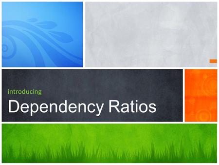 Introducing Dependency Ratios. What's to come… 1 What are dependency Ratios? 2 Impacts of youthful and aging populations.