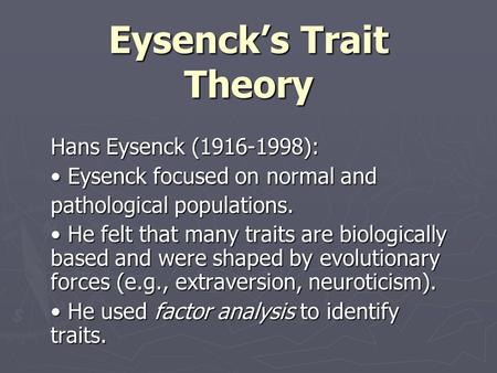 Eysenck’s Trait Theory Hans Eysenck (1916-1998): Eysenck focused on normal and Eysenck focused on normal and pathological populations. He felt that many.