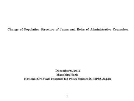 Change of Population Structure of Japan and Roles of Administrative Counselors December 6, 2011 Masahiro Horie National Graduate Institute for Policy Studies.