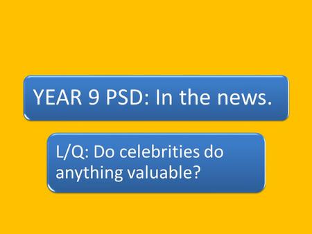 YEAR 9 PSD: In the news. L/Q: Do celebrities do anything valuable?