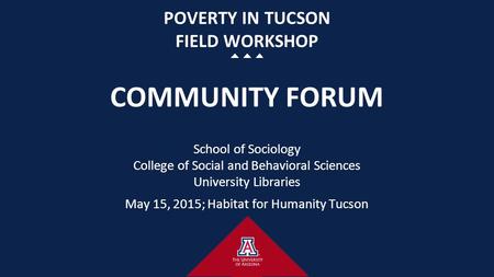 POVERTY IN TUCSON FIELD WORKSHOP COMMUNITY FORUM School of Sociology College of Social and Behavioral Sciences University Libraries May 15, 2015; Habitat.