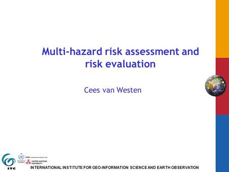 INTERNATIONAL INSTITUTE FOR GEO-INFORMATION SCIENCE AND EARTH OBSERVATION Multi-hazard risk assessment and risk evaluation Cees van Westen.