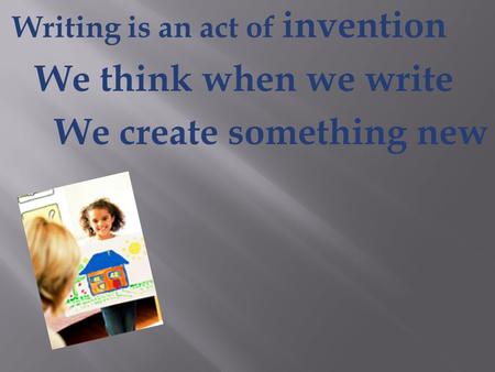 Writing is an act of invention We think when we write We create something new.