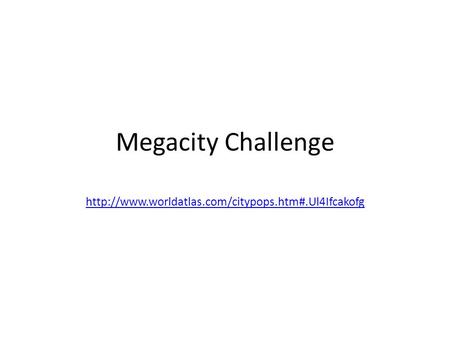 Megacity Challenge http://www.worldatlas.com/citypops.htm#.Ul4Ifcakofg.