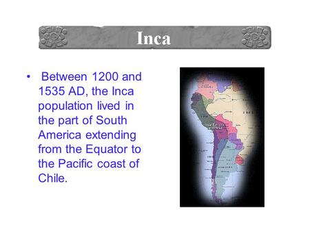 Between 1200 and 1535 AD, the Inca population lived in the part of South America extending from the Equator to the Pacific coast of Chile.