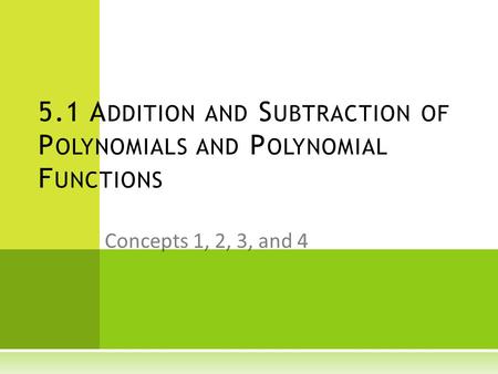 Concepts 1, 2, 3, and 4 5.1 A DDITION AND S UBTRACTION OF P OLYNOMIALS AND P OLYNOMIAL F UNCTIONS.
