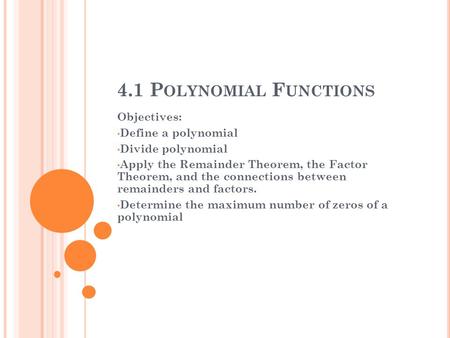 4.1 P OLYNOMIAL F UNCTIONS Objectives: Define a polynomial Divide polynomial Apply the Remainder Theorem, the Factor Theorem, and the connections between.