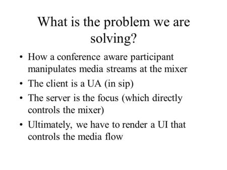What is the problem we are solving? How a conference aware participant manipulates media streams at the mixer The client is a UA (in sip) The server is.