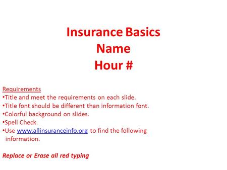 Insurance Basics Name Hour # Requirements Title and meet the requirements on each slide. Title font should be different than information font. Colorful.