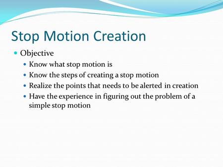 Stop Motion Creation Objective Know what stop motion is Know the steps of creating a stop motion Realize the points that needs to be alerted in creation.
