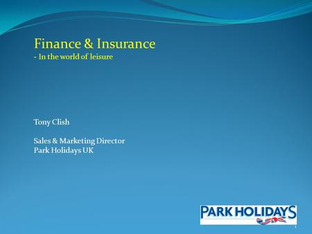 1 Finance & Insurance - In the world of leisure Tony Clish Sales & Marketing Director Park Holidays UK.