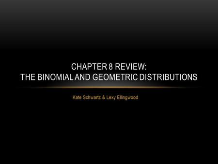 Kate Schwartz & Lexy Ellingwood CHAPTER 8 REVIEW: THE BINOMIAL AND GEOMETRIC DISTRIBUTIONS.