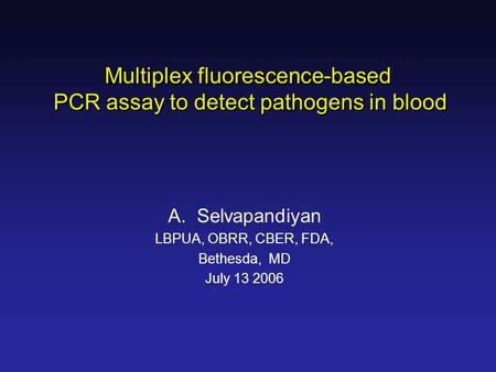 A.Selvapandiyan LBPUA, OBRR, CBER, FDA, Bethesda, MD July 13 2006 Multiplex fluorescence-based PCR assay to detect pathogens in blood Multiplex fluorescence-based.