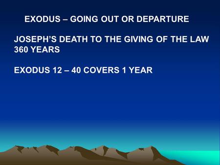 EXODUS – GOING OUT OR DEPARTURE JOSEPH’S DEATH TO THE GIVING OF THE LAW 360 YEARS EXODUS 12 – 40 COVERS 1 YEAR.