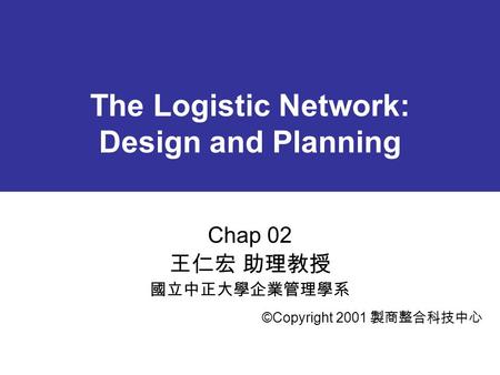 The Logistic Network: Design and Planning Chap 02 王仁宏 助理教授 國立中正大學企業管理學系 ©Copyright 2001 製商整合科技中心.