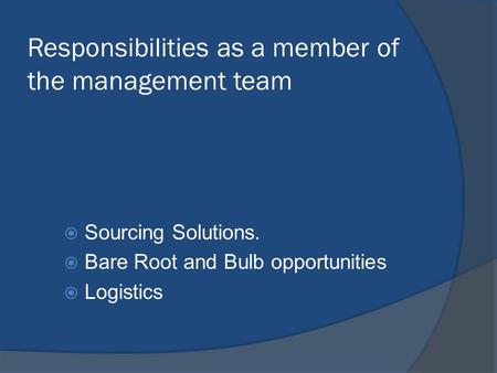 Responsibilities as a member of the management team  Sourcing Solutions.  Bare Root and Bulb opportunities  Logistics.