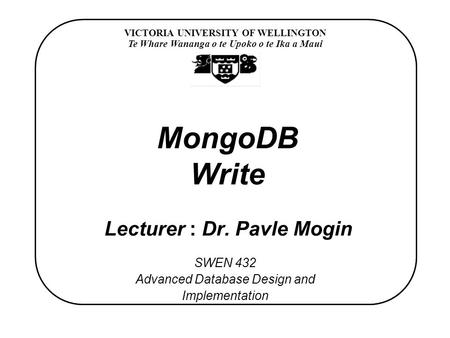 VICTORIA UNIVERSITY OF WELLINGTON Te Whare Wananga o te Upoko o te Ika a Maui SWEN 432 Advanced Database Design and Implementation MongoDB Write Lecturer.