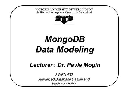 VICTORIA UNIVERSITY OF WELLINGTON Te Whare Wananga o te Upoko o te Ika a Maui SWEN 432 Advanced Database Design and Implementation MongoDB Data Modeling.