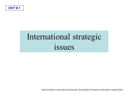 OHT 8.1 Wall and Rees: International Business, 2nd edition © Pearson Education Limited 2004 International strategic issues.