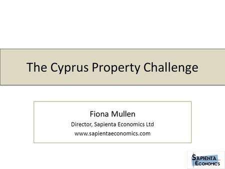 The Cyprus Property Challenge Fiona Mullen Director, Sapienta Economics Ltd www.sapientaeconomics.com.
