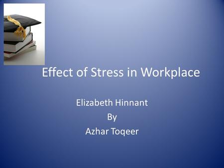 Effect of Stress in Workplace Elizabeth Hinnant By Azhar Toqeer.