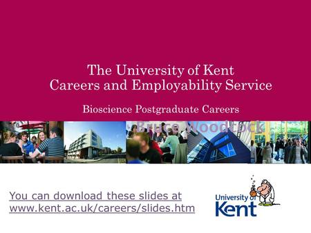 The University of Kent Careers and Employability Service Bioscience Postgraduate Careers Bruce Woodcock You can download these slides at www.kent.ac.uk/careers/slides.htm.
