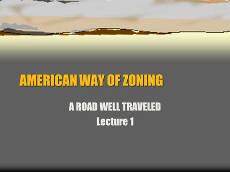 AMERICAN WAY OF ZONING A ROAD WELL TRAVELED Lecture 1.