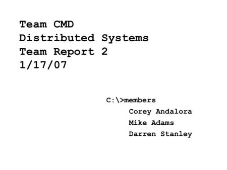 Team CMD Distributed Systems Team Report 2 1/17/07 C:\>members Corey Andalora Mike Adams Darren Stanley.