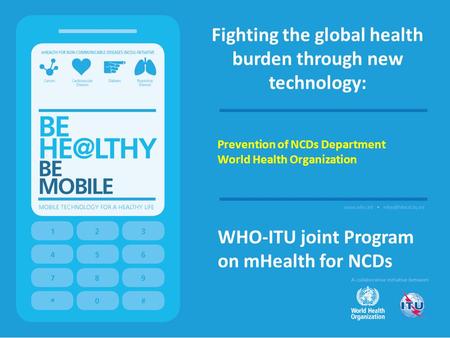 Fighting the global health burden through new technology: WHO-ITU joint Program on mHealth for NCDs Prevention of NCDs Department World Health Organization.