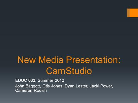New Media Presentation: CamStudio EDUC 633, Summer 2012 John Baggott, Otis Jones, Dyan Lester, Jacki Power, Cameron Rodish.
