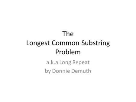 The Longest Common Substring Problem a.k.a Long Repeat by Donnie Demuth.